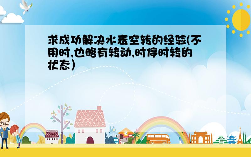 求成功解决水表空转的经验(不用时,也略有转动,时停时转的状态）