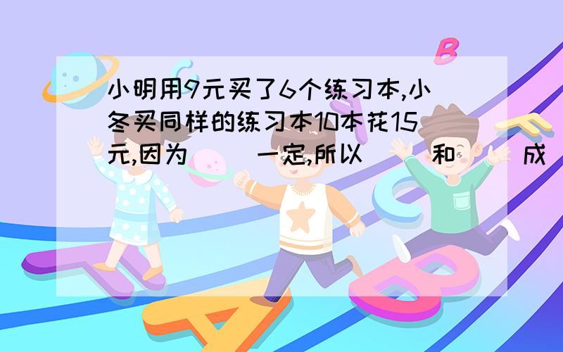 小明用9元买了6个练习本,小冬买同样的练习本10本花15元,因为（ ）一定,所以（ ）和（ ）成（ ）比例