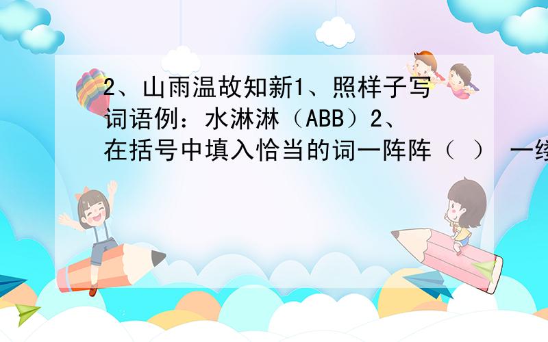 2、山雨温故知新1、照样子写词语例：水淋淋（ABB）2、在括号中填入恰当的词一阵阵（ ） 一缕缕（ ） 一首首（ ） 一丛丛（ ）一（ ）歌谣 一（ ）岩石 一（ ）树叶 一（ ）音符 3、读比喻