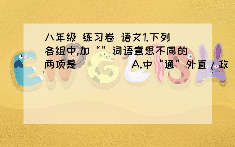 八年级 练习卷 语文1.下列各组中,加“”词语意思不同的两项是（ ）（ ）A.中“通”外直/政“通”人和          B“冰”甲已足/“兵”不厌诈C.未尝稍降辞“色”/声“色”俱厉      D.一“食”