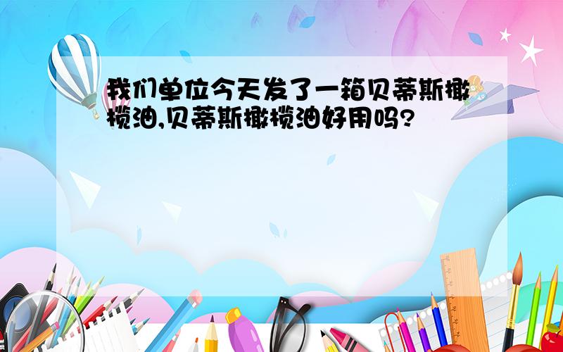 我们单位今天发了一箱贝蒂斯橄榄油,贝蒂斯橄榄油好用吗?