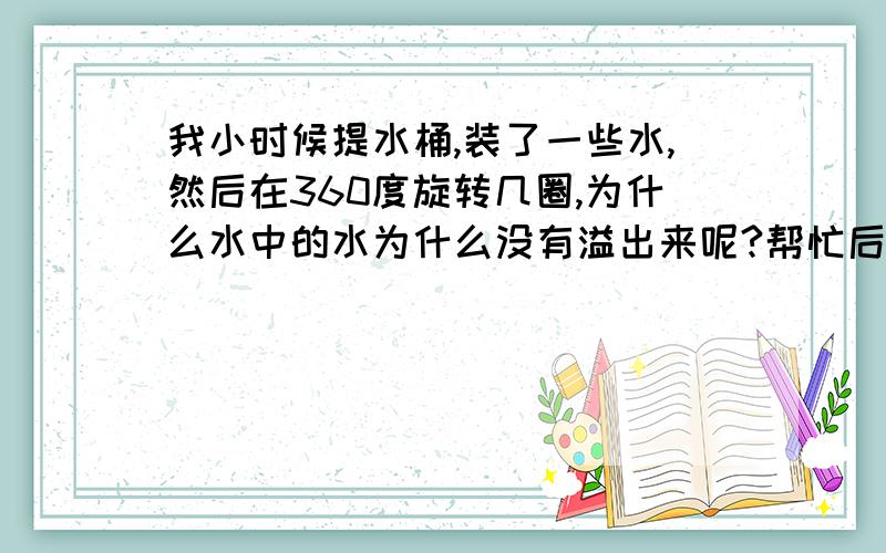 我小时候提水桶,装了一些水,然后在360度旋转几圈,为什么水中的水为什么没有溢出来呢?帮忙后50分.