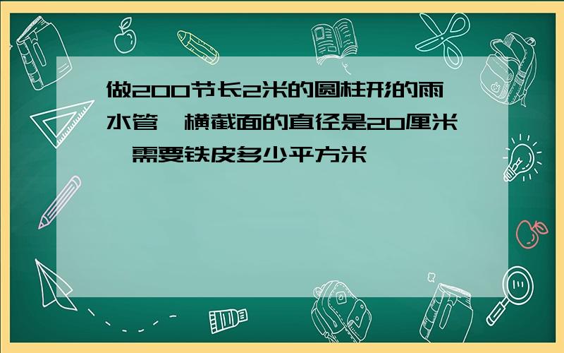 做200节长2米的圆柱形的雨水管,横截面的直径是20厘米,需要铁皮多少平方米