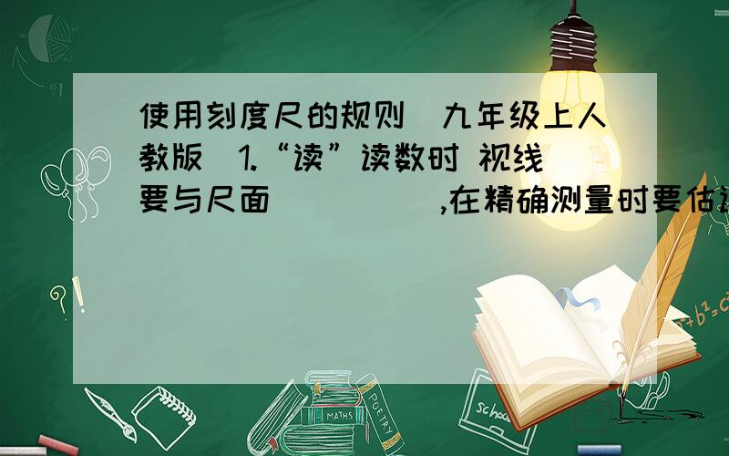 使用刻度尺的规则（九年级上人教版）1.“读”读数时 视线要与尺面_____,在精确测量时要估读到最小分度值的下一位.2.“记”测量值是由准确值和估计值组成,测量结果的记录形式为_____,_____,