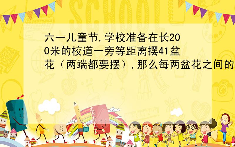 六一儿童节,学校准备在长200米的校道一旁等距离摆41盆花（两端都要摆）,那么每两盆花之间的间隔是几米?