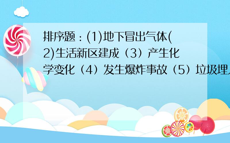 排序题：(1)地下冒出气体(2)生活新区建成（3）产生化学变化（4）发生爆炸事故（5）垃圾埋入地下A 52314B 14253C 13524D 51423选哪个