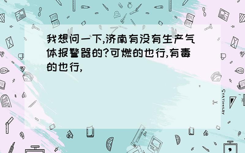 我想问一下,济南有没有生产气体报警器的?可燃的也行,有毒的也行,