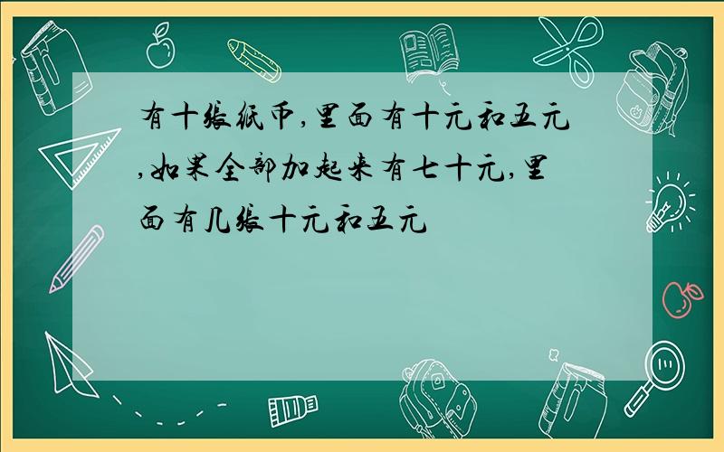 有十张纸币,里面有十元和五元,如果全部加起来有七十元,里面有几张十元和五元