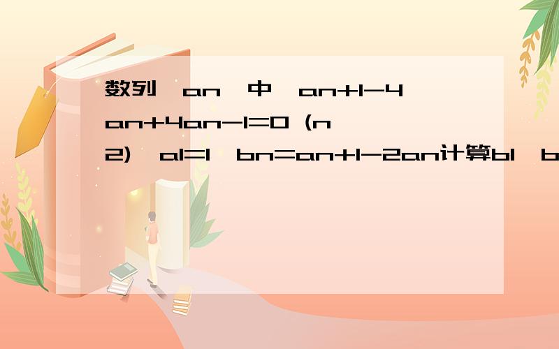 数列{an}中,an+1-4an+4an-1=0 (n≥2),a1=1,bn=an+1-2an计算b1,b2,b3,并猜想数列{bn}的通用公式补充上面标的n多是小n   后面的是 n+1