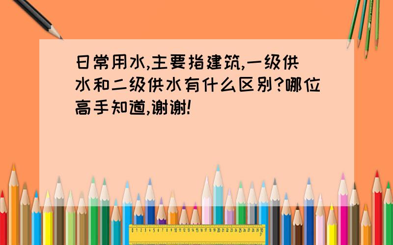 日常用水,主要指建筑,一级供水和二级供水有什么区别?哪位高手知道,谢谢!