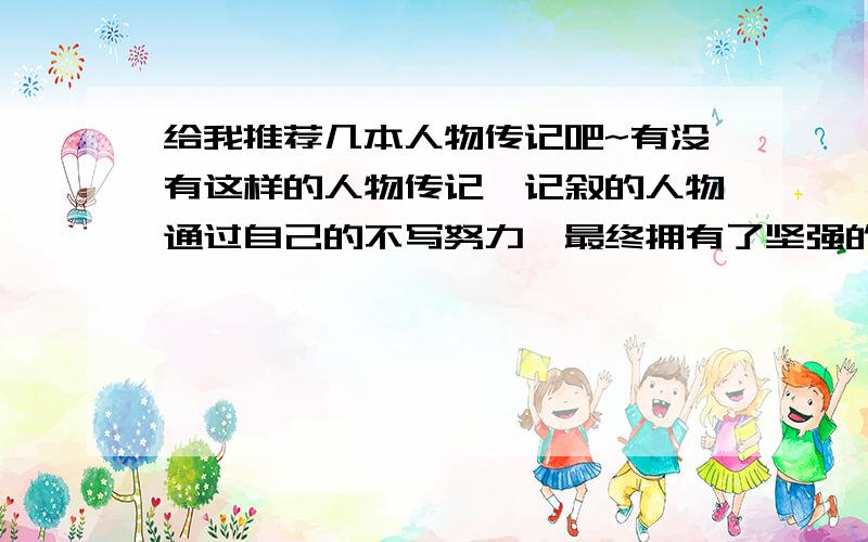 给我推荐几本人物传记吧~有没有这样的人物传记,记叙的人物通过自己的不写努力,最终拥有了坚强的意志,良好的行为、生活习惯,并且走向成功.最好是曾经遇到过困境,对自己以及世界有过很