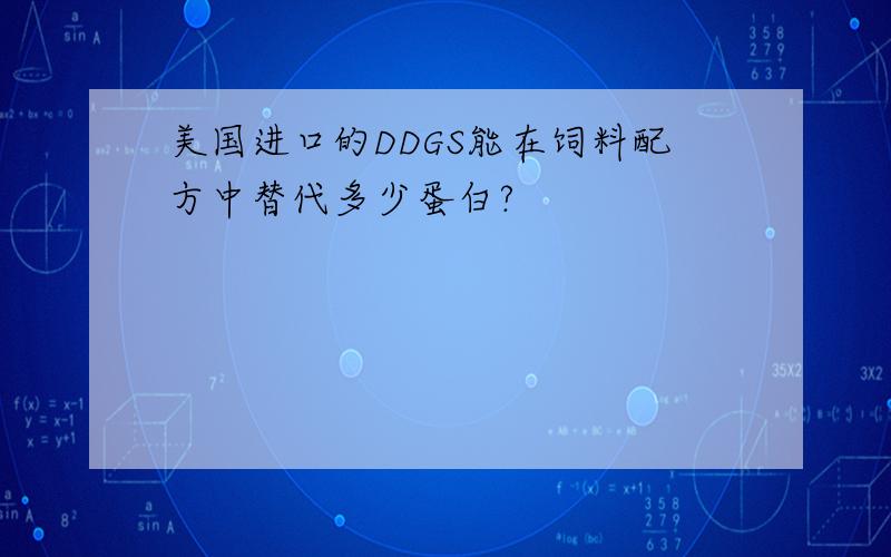 美国进口的DDGS能在饲料配方中替代多少蛋白?