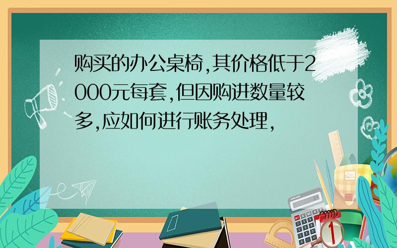 购买的办公桌椅,其价格低于2000元每套,但因购进数量较多,应如何进行账务处理,