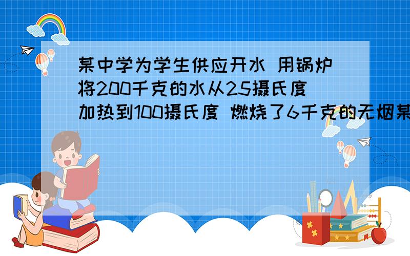 某中学为学生供应开水 用锅炉将200千克的水从25摄氏度加热到100摄氏度 燃烧了6千克的无烟某中学为学生供应开水 用锅炉将200千克的水从25摄氏度加热到100摄氏度 燃烧了6千克的无烟煤（水的