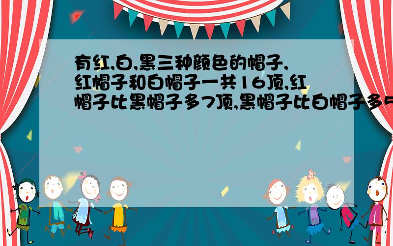 有红,白,黑三种颜色的帽子,红帽子和白帽子一共16顶,红帽子比黑帽子多7顶,黑帽子比白帽子多5顶,三种色的帽子各几顶?这三种颜色的帽子共多少顶?