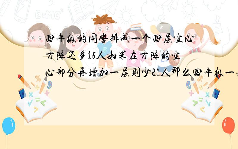 四年级的同学排成一个四层空心方阵还多15人如果在方阵的空心部分再增加一层则少21人那么四年级一共有多少人?(请列算式)