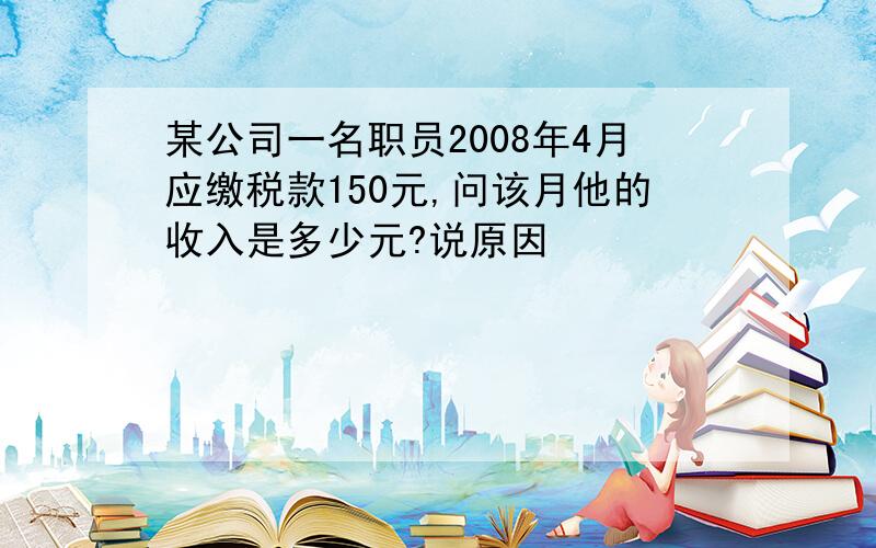 某公司一名职员2008年4月应缴税款150元,问该月他的收入是多少元?说原因