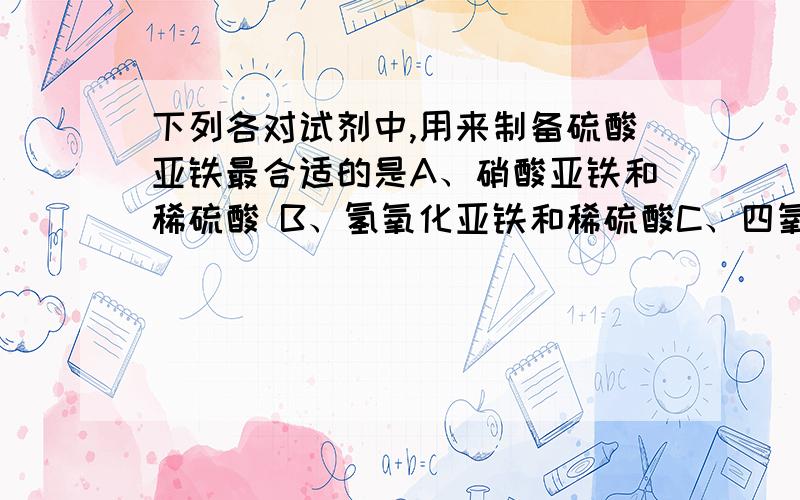 下列各对试剂中,用来制备硫酸亚铁最合适的是A、硝酸亚铁和稀硫酸 B、氢氧化亚铁和稀硫酸C、四氧化三铁和稀硫酸 D 、铁和稀硫酸