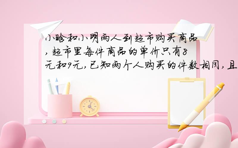 小晗和小明两人到超市购买商品,超市里每件商品的单价只有8元和9元,已知两个人购买的件数相同,且两个人买的件数相同,且两个人购买商品一共花了172元,求两个人共购买的8元的商品比9元的