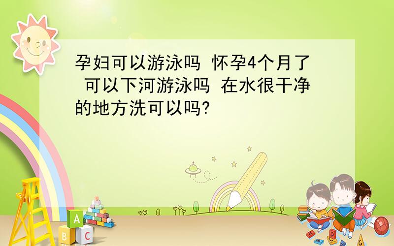 孕妇可以游泳吗 怀孕4个月了 可以下河游泳吗 在水很干净的地方洗可以吗?