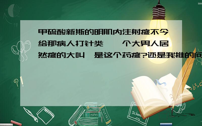 甲硫酸新斯的明肌内注射疼不今给那病人打针类,一个大男人居然疼的大叫,是这个药疼?还是我推的问题