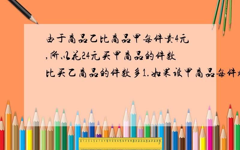 由于商品乙比商品甲每件贵4元,所以花24元买甲商品的件数比买乙商品的件数多1.如果设甲商品每件x元,那么可列出方程