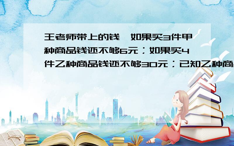 王老师带上的钱,如果买3件甲种商品钱还不够6元；如果买4件乙种商品钱还不够30元；已知乙种商品的单价是甲种商品的八分之七.问甲种商品的单价是多少元?