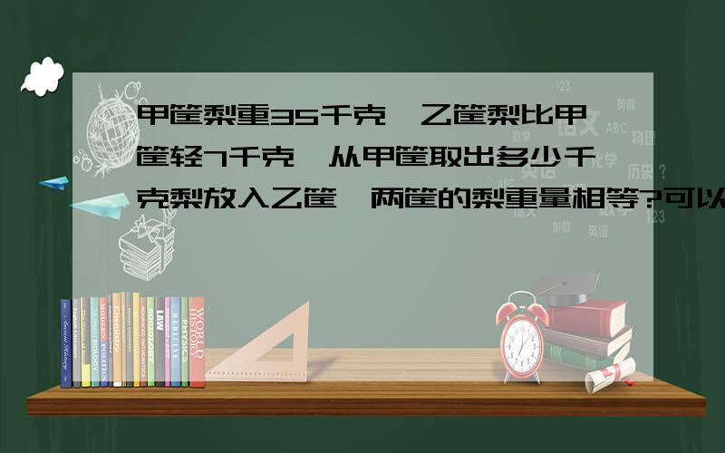 甲筐梨重35千克,乙筐梨比甲筐轻7千克,从甲筐取出多少千克梨放入乙筐,两筐的梨重量相等?可以用方程,