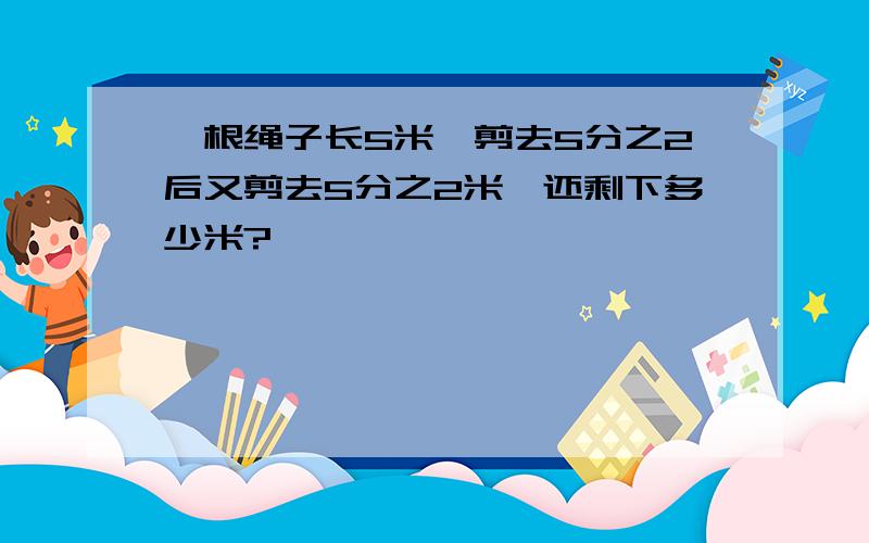 一根绳子长5米,剪去5分之2后又剪去5分之2米,还剩下多少米?