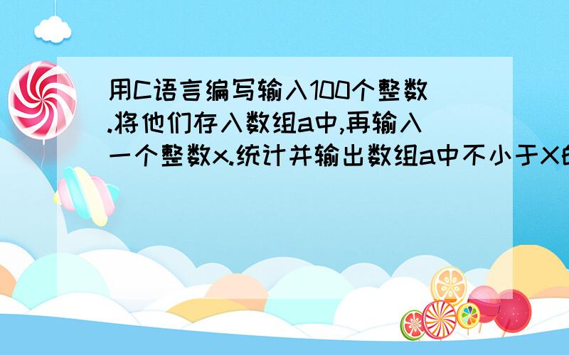 用C语言编写输入100个整数.将他们存入数组a中,再输入一个整数x.统计并输出数组a中不小于X的元数个数