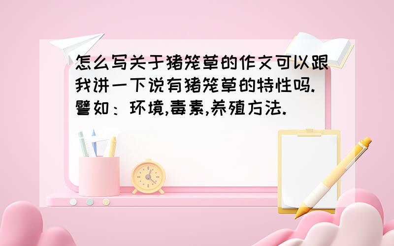 怎么写关于猪笼草的作文可以跟我讲一下说有猪笼草的特性吗.譬如：环境,毒素,养殖方法.