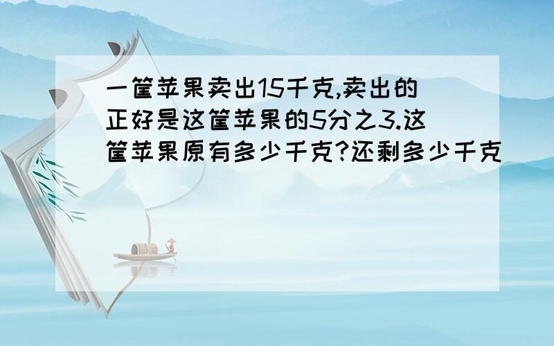 一筐苹果卖出15千克,卖出的正好是这筐苹果的5分之3.这筐苹果原有多少千克?还剩多少千克