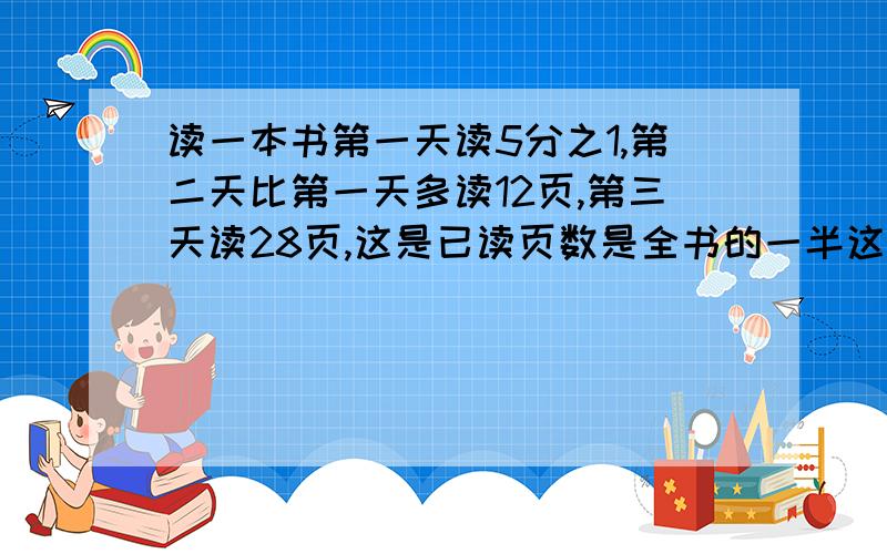 读一本书第一天读5分之1,第二天比第一天多读12页,第三天读28页,这是已读页数是全书的一半这本书有多少页要算式