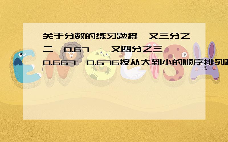 关于分数的练习题将一又三分之二,0.67,一又四分之三,0.667,0.676按从大到小的顺序排列起来正确的是（）简便运算：三分之二减九分之二减九分之四解方程：9减x=十二分之十一