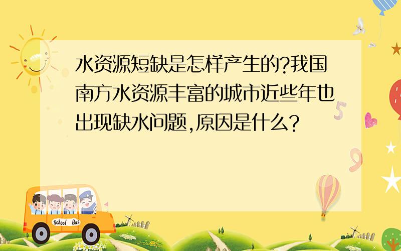 水资源短缺是怎样产生的?我国南方水资源丰富的城市近些年也出现缺水问题,原因是什么?