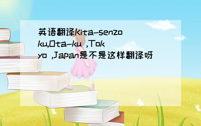 英语翻译Kita-senzoku,Ota-ku ,Tokyo ,Japan是不是这样翻译呀