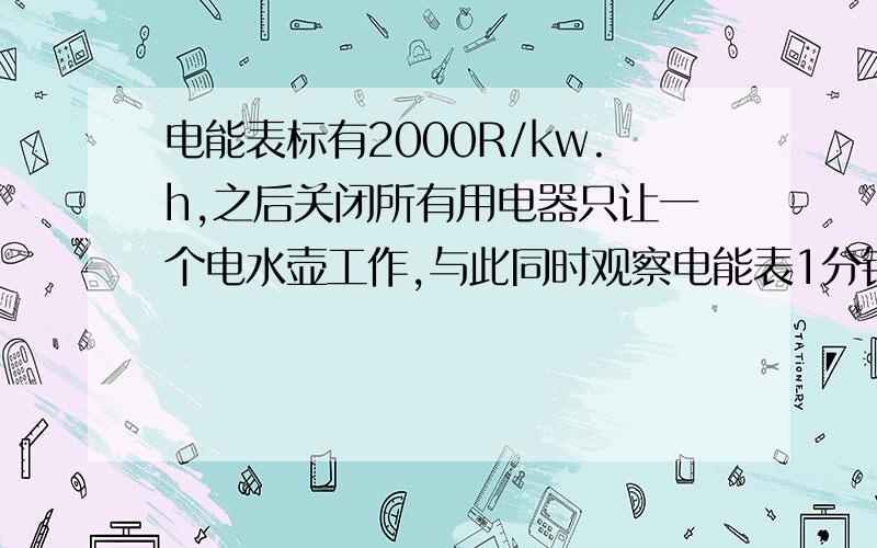 电能表标有2000R/kw.h,之后关闭所有用电器只让一个电水壶工作,与此同时观察电能表1分钟转100圈,求电水