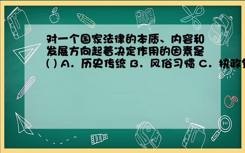 对一个国家法律的本质、内容和发展方向起着决定作用的因素是( ) A．历史传统 B．风俗习惯 C．执政党的政策