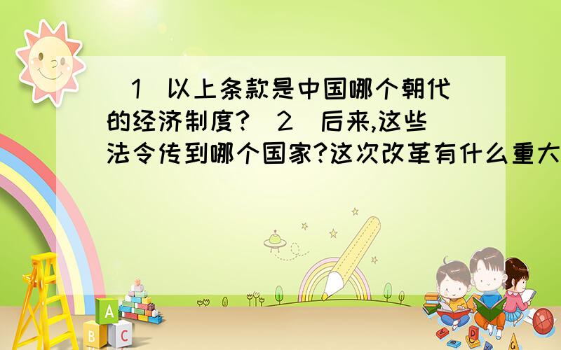 （1）以上条款是中国哪个朝代的经济制度?（2）后来,这些法令传到哪个国家?这次改革有什么重大历史意义材料一：凡田,六年一班,神田,寺田不在此限.若以身死,应退田者,每至班年,即从收授.