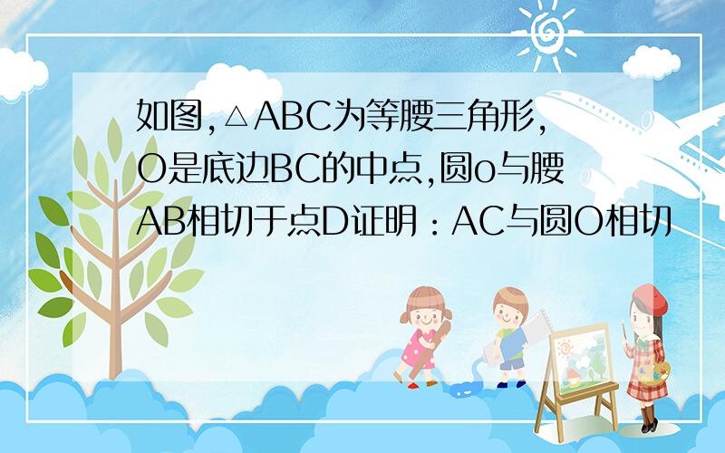 如图,△ABC为等腰三角形,O是底边BC的中点,圆o与腰AB相切于点D证明：AC与圆O相切