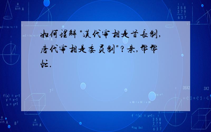 如何理解“汉代宰相是首长制,唐代宰相是委员制”?亲,帮帮忙.