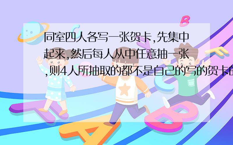 同室四人各写一张贺卡,先集中起来,然后每人从中任意抽一张,则4人所抽取的都不是自己的写的贺卡的概率?答案是8分之3