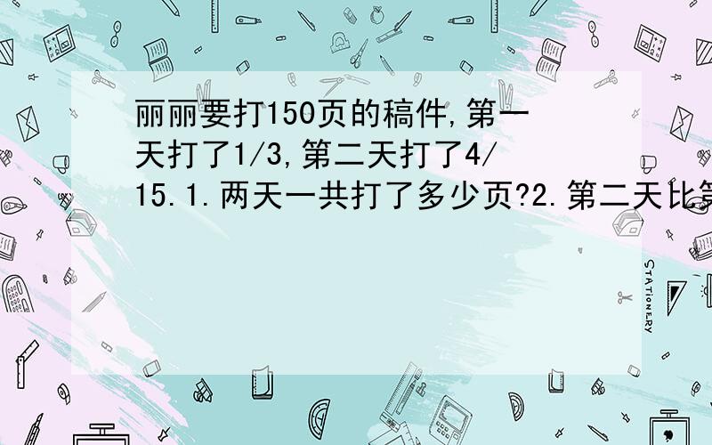 丽丽要打150页的稿件,第一天打了1/3,第二天打了4/15.1.两天一共打了多少页?2.第二天比第一天少打了多少页?