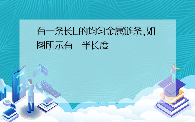 有一条长L的均匀金属链条,如图所示有一半长度