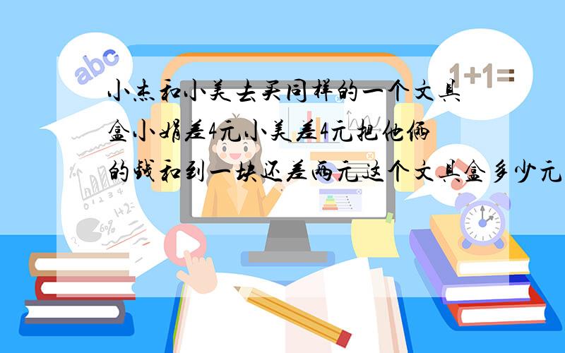 小杰和小美去买同样的一个文具盒小娟差4元小美差4元把他俩的钱和到一块还差两元这个文具盒多少元