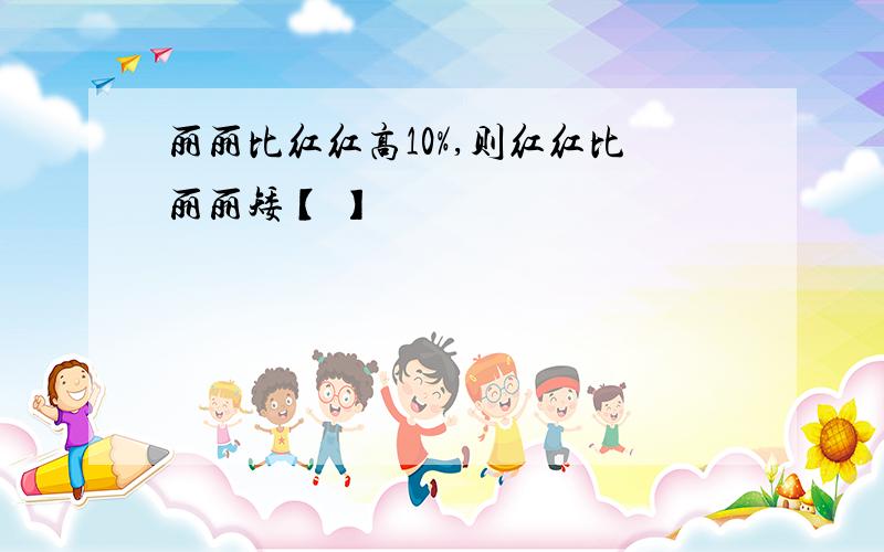 丽丽比红红高10%,则红红比丽丽矮【 】