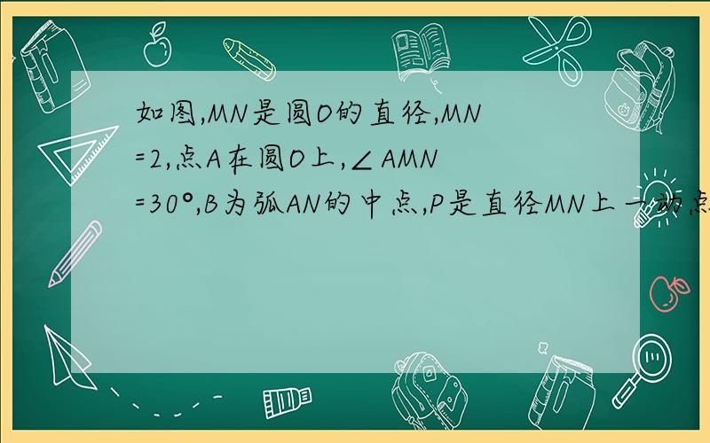 如图,MN是圆O的直径,MN=2,点A在圆O上,∠AMN=30°,B为弧AN的中点,P是直径MN上一动点,求PA+PB的最