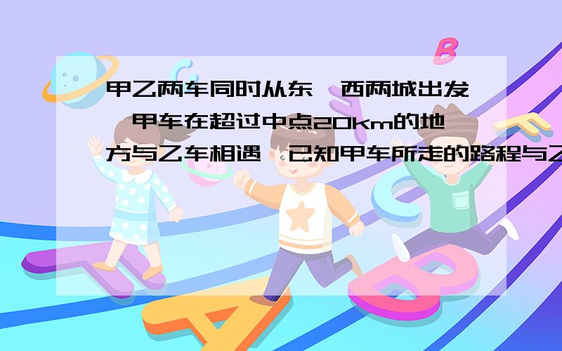 甲乙两车同时从东、西两城出发,甲车在超过中点20km的地方与乙车相遇,已知甲车所走的路程与乙车所行路程的比是7:6,东西两城相距多少km?题