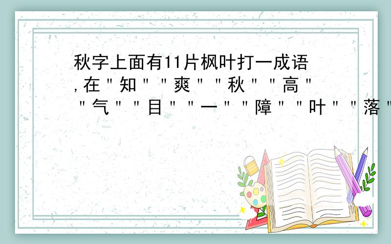 秋字上面有11片枫叶打一成语,在＂知＂＂爽＂＂秋＂＂高＂＂气＂＂目＂＂一＂＂障＂＂叶＂＂落＂中组成不是一叶知秋.