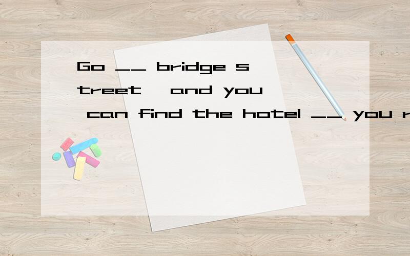 Go __ bridge street ,and you can find the hotel __ you right.空填什么介词?